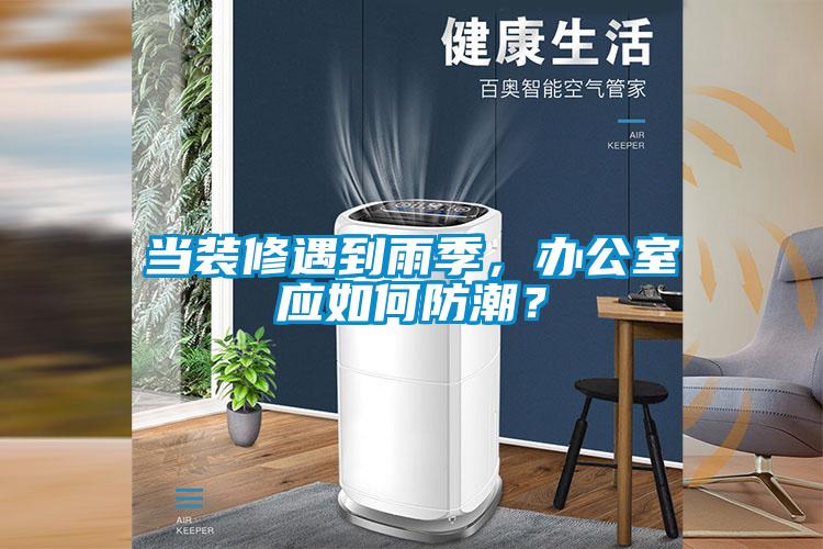 當(dāng)裝修遇到雨季，辦公室應(yīng)如何防潮？