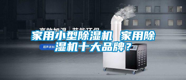 家用小型除濕機 家用除濕機十大品牌？