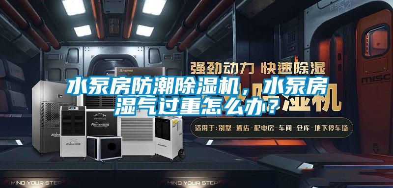水泵房防潮除濕機，水泵房濕氣過重怎么辦？