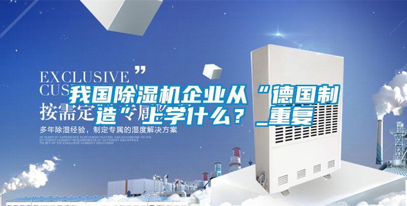 我國除濕機企業(yè)從“德國制造”上學什么？_重復