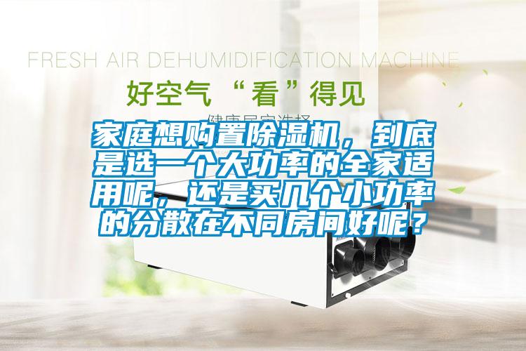 家庭想購置除濕機(jī)，到底是選一個(gè)大功率的全家適用呢，還是買幾個(gè)小功率的分散在不同房間好呢？