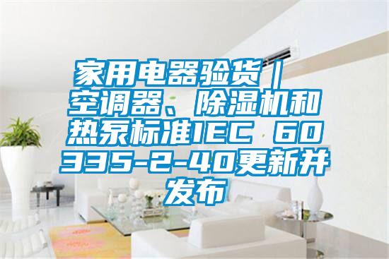 家用電器驗貨｜ 空調(diào)器、除濕機和熱泵標準IEC 60335-2-40更新并發(fā)布
