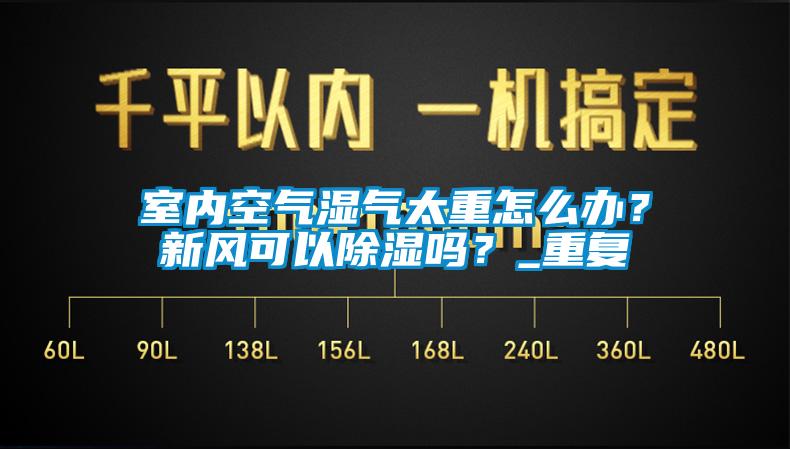 室內(nèi)空氣濕氣太重怎么辦？新風(fēng)可以除濕嗎？_重復(fù)