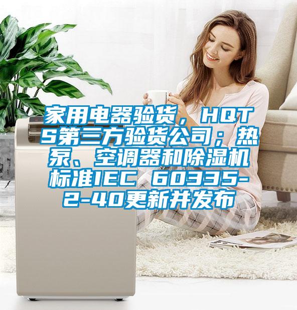 家用電器驗貨，HQTS第三方驗貨公司；熱泵、空調(diào)器和除濕機標準IEC 60335-2-40更新并發(fā)布