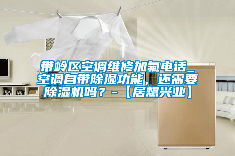 帶嶺區(qū)空調(diào)維修加氟電話_空調(diào)自帶除濕功能，還需要除濕機(jī)嗎？-【居想興業(yè)】