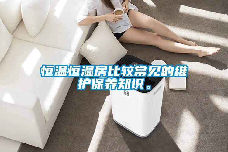恒溫恒濕房比較常見(jiàn)的維護(hù)保養(yǎng)知識(shí)。
