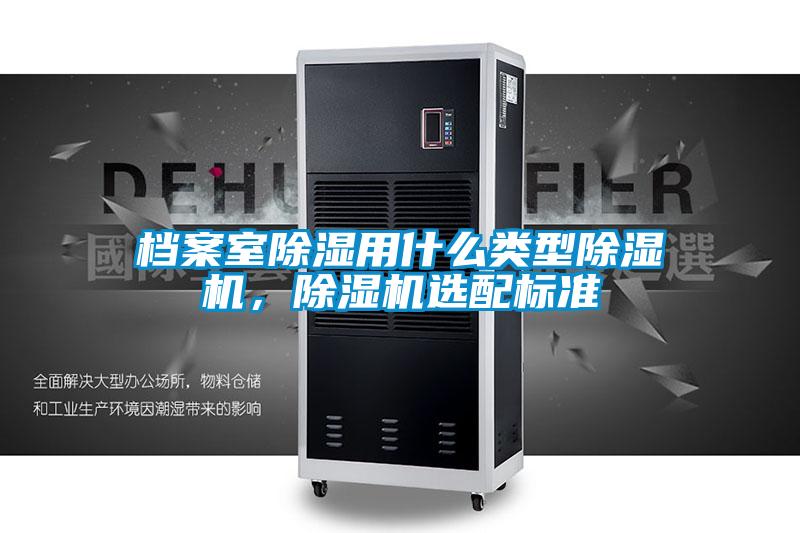 檔案室除濕用什么類型除濕機(jī)，除濕機(jī)選配標(biāo)準(zhǔn)