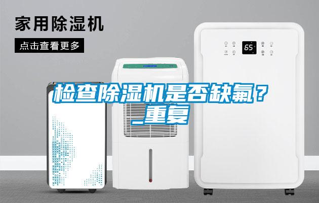 檢查除濕機是否缺氟？_重復(fù)