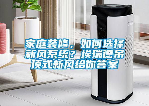 家庭裝修，如何選擇新風系統(tǒng)？埃瑞德吊頂式新風給你答案
