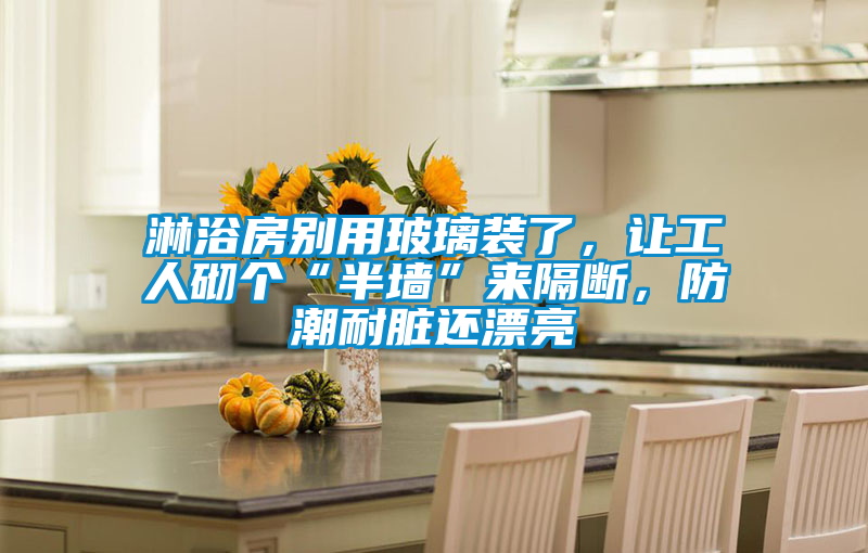 淋浴房別用玻璃裝了，讓工人砌個“半墻”來隔斷，防潮耐臟還漂亮