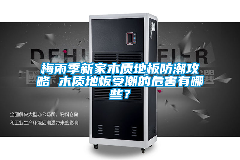 梅雨季新家木質(zhì)地板防潮攻略 木質(zhì)地板受潮的危害有哪些？