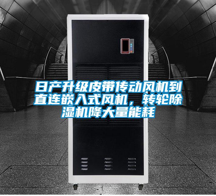 日產(chǎn)升級皮帶傳動(dòng)風(fēng)機(jī)到直連嵌入式風(fēng)機(jī)，轉(zhuǎn)輪除濕機(jī)降大量能耗