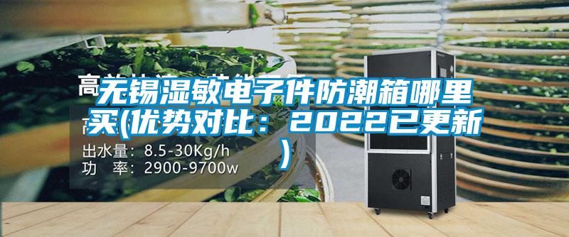 無錫濕敏電子件防潮箱哪里買(優(yōu)勢對比：2022已更新)