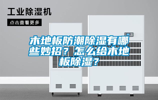 木地板防潮除濕有哪些妙招？怎么給木地板除濕？