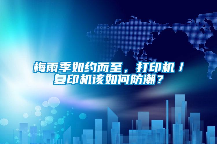 梅雨季如約而至，打印機／復印機該如何防潮？