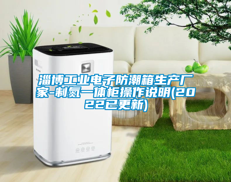 淄博工業(yè)電子防潮箱生產(chǎn)廠家-制氮一體柜操作說明(2022已更新)
