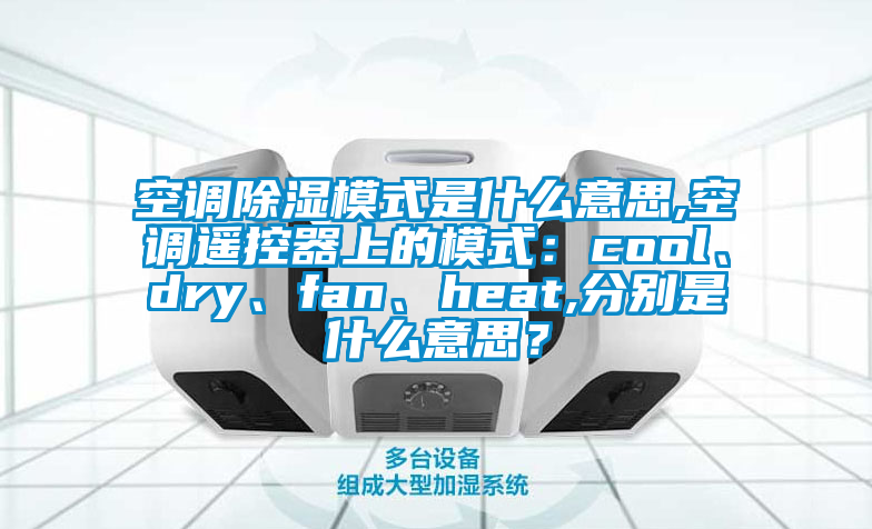 空調(diào)除濕模式是什么意思,空調(diào)遙控器上的模式：cool、dry、fan、heat,分別是什么意思？