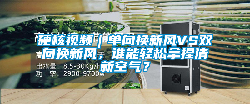 硬核視頻｜單向換新風(fēng)VS雙向換新風(fēng)，誰能輕松拿捏清新空氣？