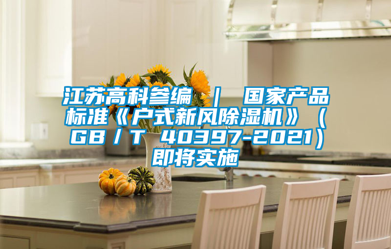 江蘇高科參編 ｜ 國(guó)家產(chǎn)品標(biāo)準(zhǔn)《戶(hù)式新風(fēng)除濕機(jī)》（GB／T 40397-2021）即將實(shí)施
