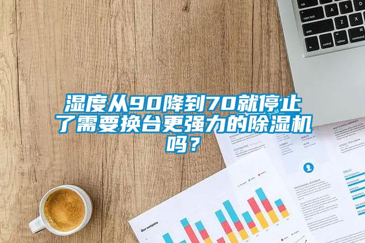 濕度從90降到70就停止了需要換臺(tái)更強(qiáng)力的除濕機(jī)嗎？