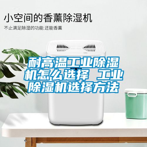 耐高溫工業(yè)除濕機(jī)怎么選擇 工業(yè)除濕機(jī)選擇方法