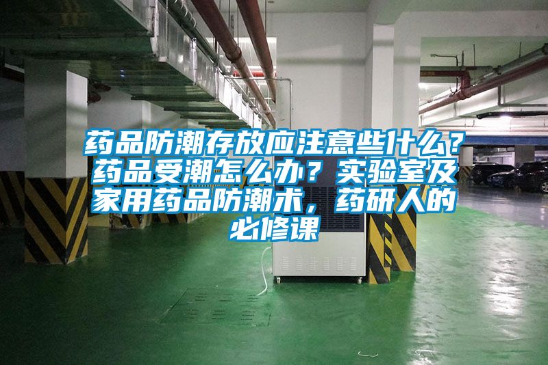 藥品防潮存放應(yīng)注意些什么？藥品受潮怎么辦？實(shí)驗(yàn)室及家用藥品防潮術(shù)，藥研人的必修課