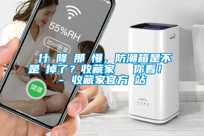 為什麼降濕那麼慢，防潮箱是不是壞掉了？收藏家實(shí)測給你看！ - 收藏家官方網(wǎng)站