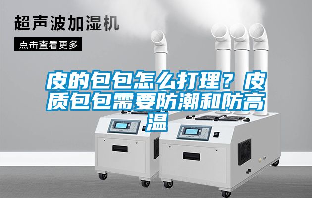 皮的包包怎么打理？皮質(zhì)包包需要防潮和防高溫