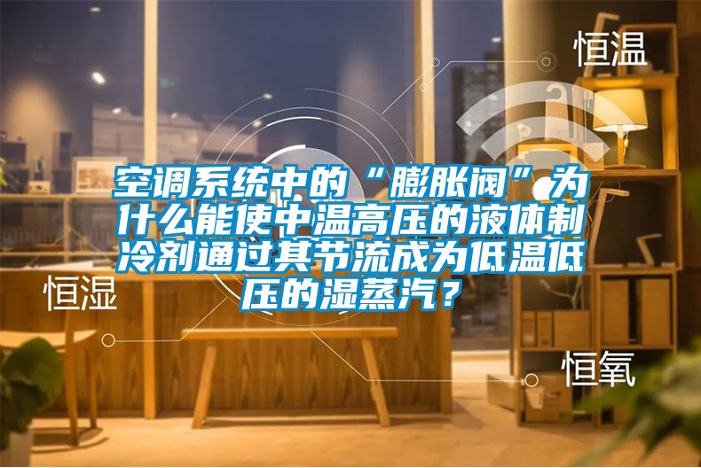 空調(diào)系統(tǒng)中的“膨脹閥”為什么能使中溫高壓的液體制冷劑通過其節(jié)流成為低溫低壓的濕蒸汽？