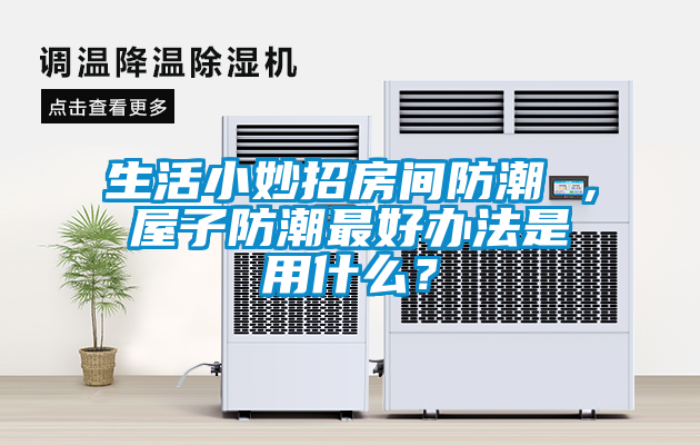 生活小妙招房間防潮 ，屋子防潮最好辦法是用什么？