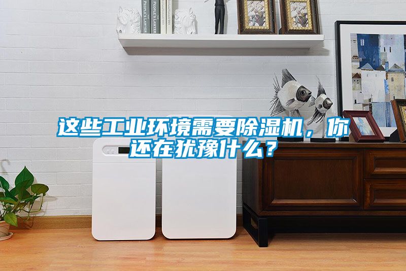 這些工業(yè)環(huán)境需要除濕機(jī)，你還在猶豫什么？