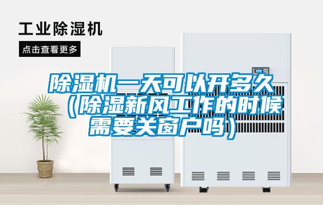 除濕機一天可以開多久（除濕新風工作的時候需要關(guān)窗戶嗎）