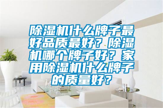 除濕機什么牌子最好品質(zhì)最好？除濕機哪個牌子好？家用除濕機什么牌子的質(zhì)量好？